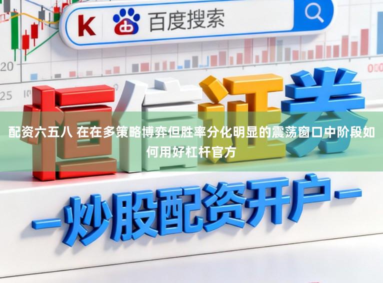 配资六五八 在在多策略博弈但胜率分化明显的震荡窗口中阶段如何用好杠杆官方