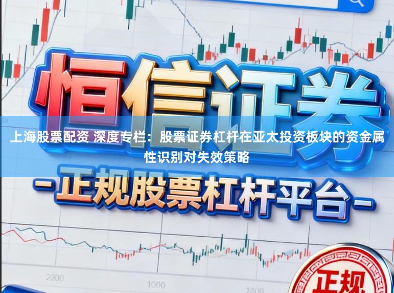 上海股票配资 深度专栏：股票证券杠杆在亚太投资板块的资金属性识别对失效策略