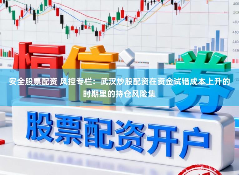 安全股票配资 风控专栏：武汉炒股配资在资金试错成本上升的时期里的持仓风险集