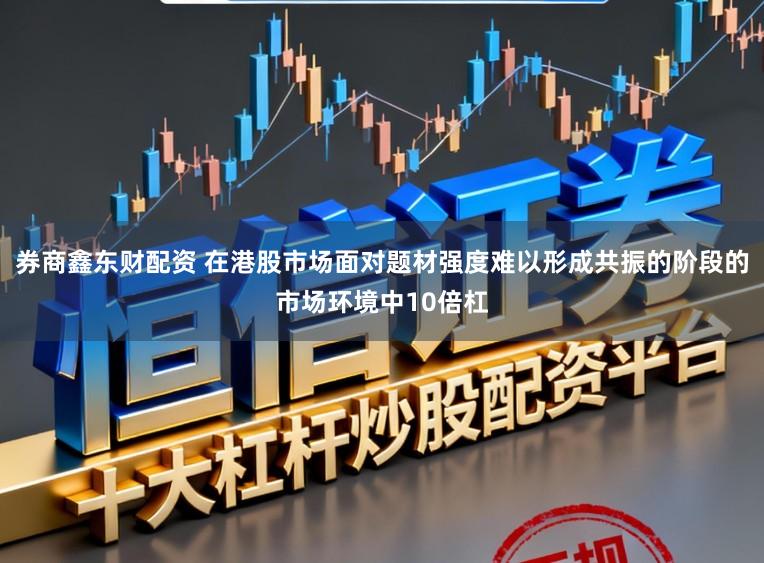 券商鑫东财配资 在港股市场面对题材强度难以形成共振的阶段的市场环境中10倍杠