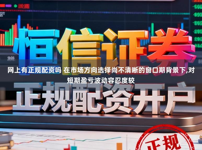 网上有正规配资吗 在市场方向选择尚不清晰的窗口期背景下，对短期盈亏波动容忍度较