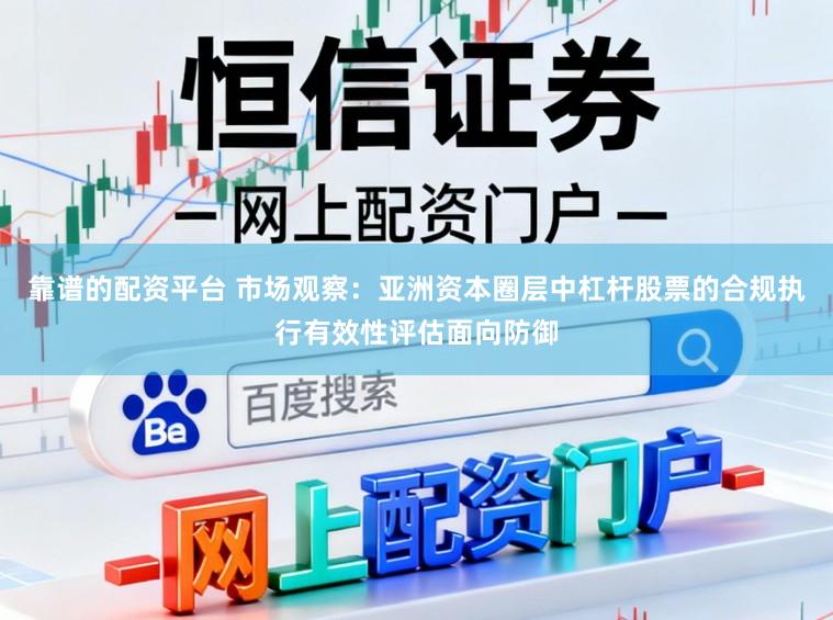 靠谱的配资平台 市场观察：亚洲资本圈层中杠杆股票的合规执行有效性评估面向防御
