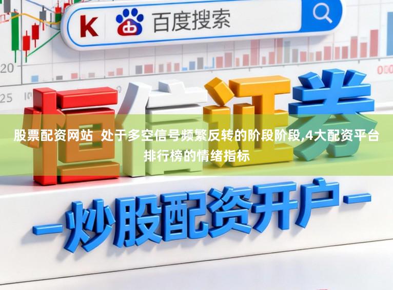 股票配资网站 处于多空信号频繁反转的阶段阶段,4大配资平台排行榜的情绪指标