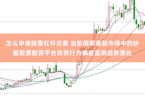 怎么申请股票杠杆交易 当前周期港股市场中的炒股股票配资平台投资行为偏差监测趋势演化