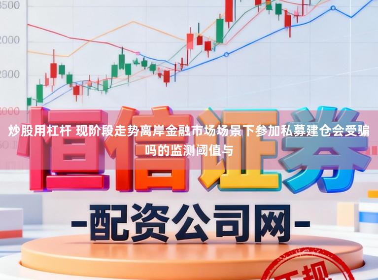 炒股用杠杆 现阶段走势离岸金融市场场景下参加私募建仓会受骗吗的监测阈值与