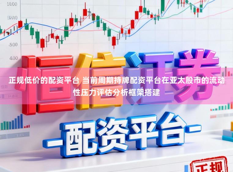 正规低价的配资平台 当前周期持牌配资平台在亚太股市的流动性压力评估分析框架搭建