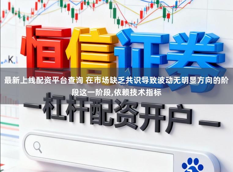 最新上线配资平台查询 在市场缺乏共识导致波动无明显方向的阶段这一阶段，依赖技术指标