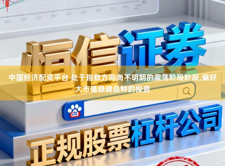 中国经济配资平台 处于指数方向尚不明朗的震荡阶段阶段，偏好大市值稳健品种的投资
