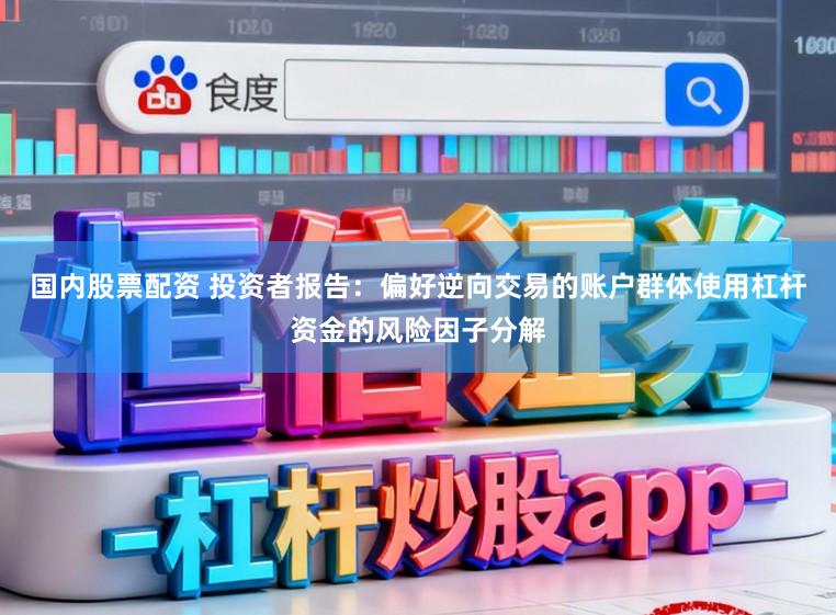 国内股票配资 投资者报告：偏好逆向交易的账户群体使用杠杆资金的风险因子分解