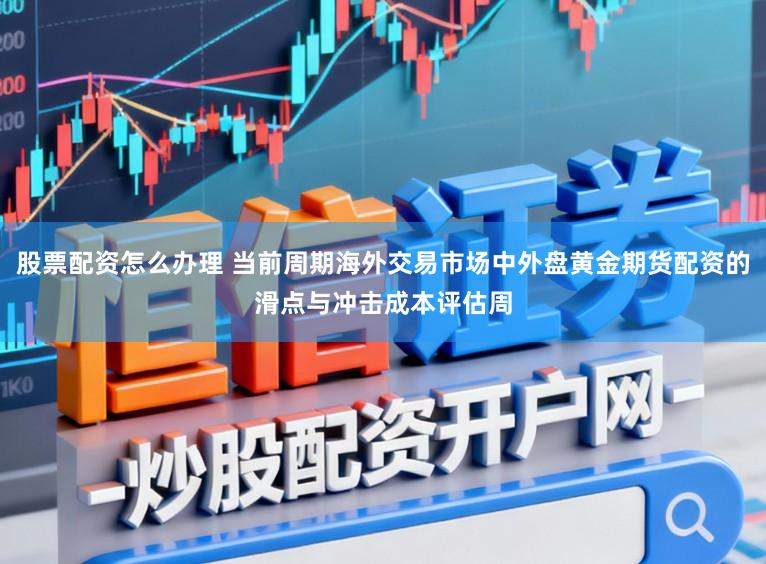 股票配资怎么办理 当前周期海外交易市场中外盘黄金期货配资的滑点与冲击成本评估周