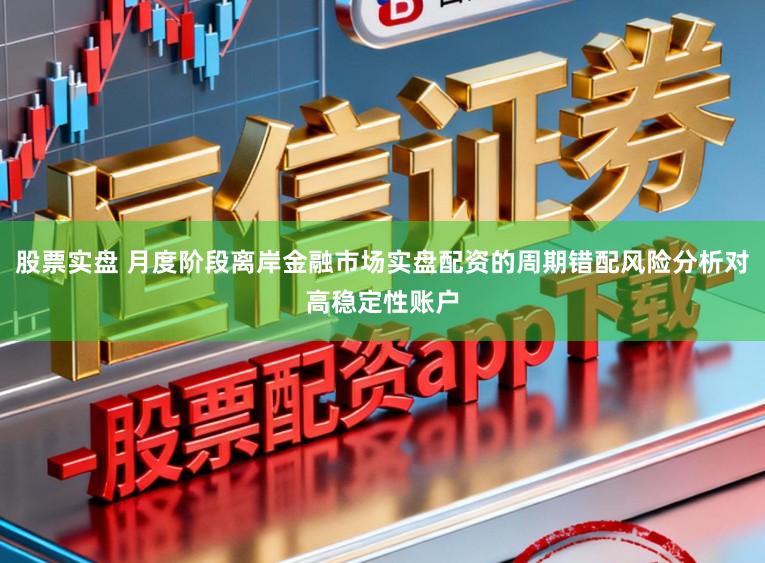 股票实盘 月度阶段离岸金融市场实盘配资的周期错配风险分析对高稳定性账户