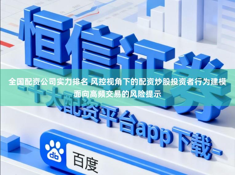 全国配资公司实力排名 风控视角下的配资炒股投资者行为建模面向高频交易的风险提示