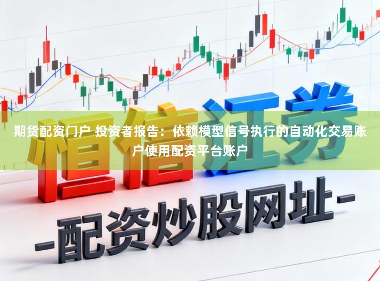 期货配资门户 投资者报告：依赖模型信号执行的自动化交易账户使用配资平台账户