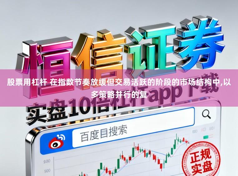 股票用杠杆 在指数节奏放缓但交易活跃的阶段的市场结构中，以多策略并行的复