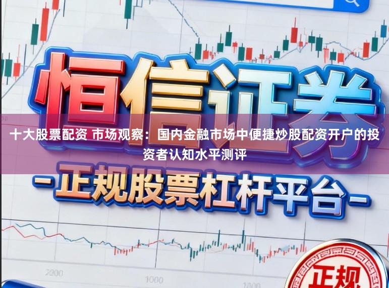 十大股票配资 市场观察：国内金融市场中便捷炒股配资开户的投资者认知水平测评