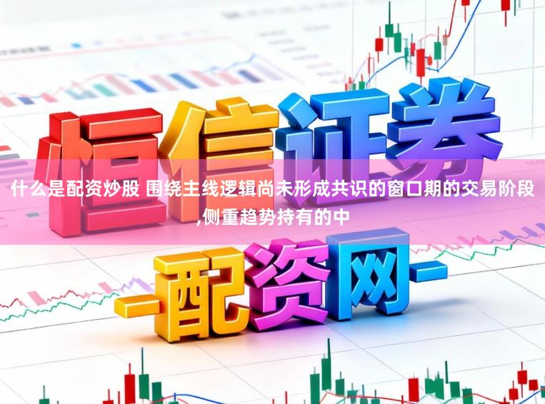 什么是配资炒股 围绕主线逻辑尚未形成共识的窗口期的交易阶段，侧重趋势持有的中