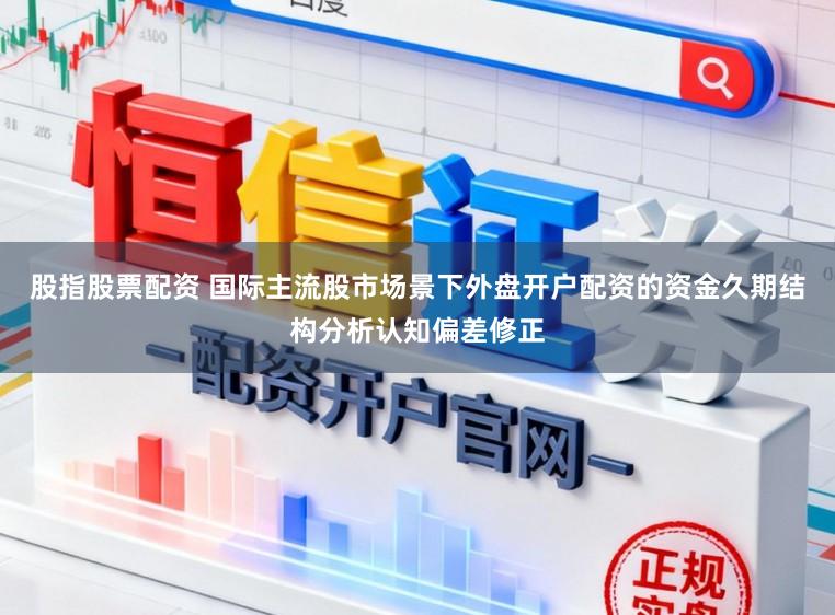 股指股票配资 国际主流股市场景下外盘开户配资的资金久期结构分析认知偏差修正
