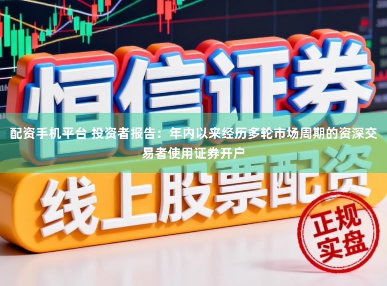 配资手机平台 投资者报告：年内以来经历多轮市场周期的资深交易者使用证券开户