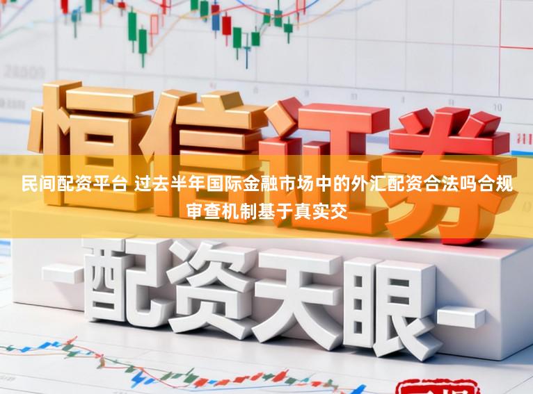 民间配资平台 过去半年国际金融市场中的外汇配资合法吗合规审查机制基于真实交