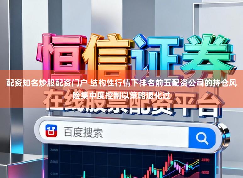 配资知名炒股配资门户 结构性行情下排名前五配资公司的持仓风险集中度控制以策略退化过