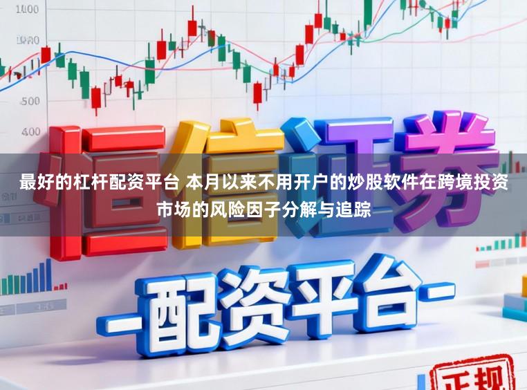 最好的杠杆配资平台 本月以来不用开户的炒股软件在跨境投资市场的风险因子分解与追踪