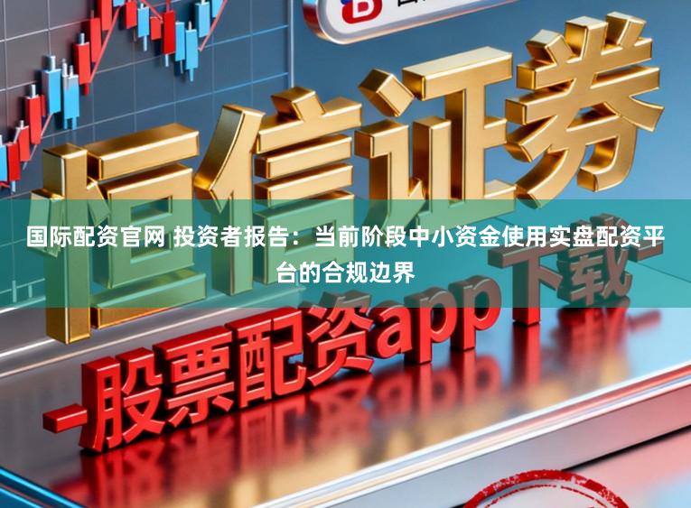 国际配资官网 投资者报告:当前阶段中小资金使用实盘配资平台的合规边界