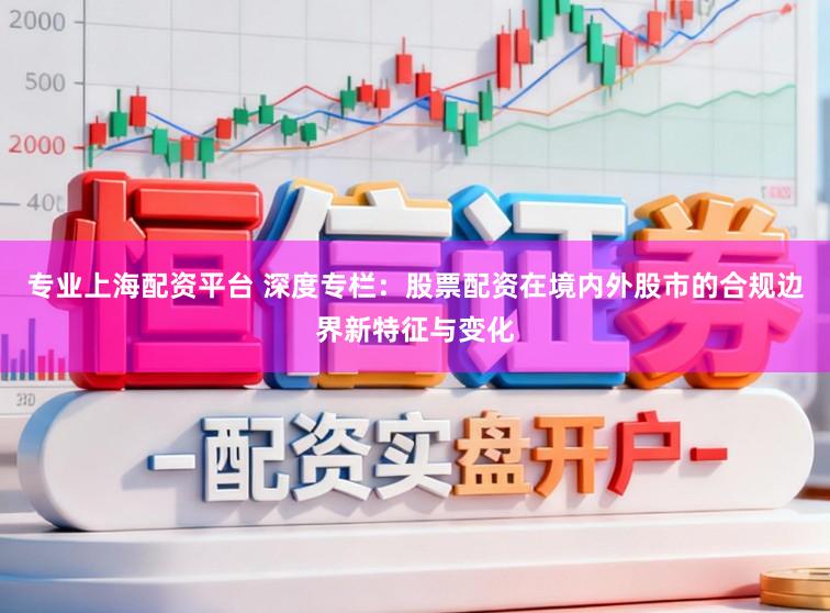 专业上海配资平台 深度专栏：股票配资在境内外股市的合规边界新特征与变化
