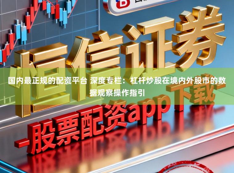 国内最正规的配资平台 深度专栏：杠杆炒股在境内外股市的数据观察操作指引