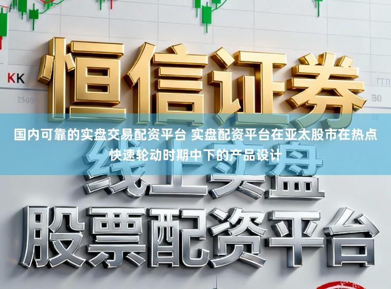 国内可靠的实盘交易配资平台 实盘配资平台在亚太股市在热点快速轮动时期中下的产品设计
