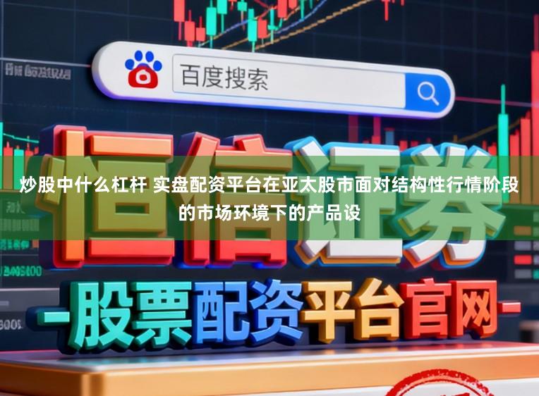 炒股中什么杠杆 实盘配资平台在亚太股市面对结构性行情阶段的市场环境下的产品设