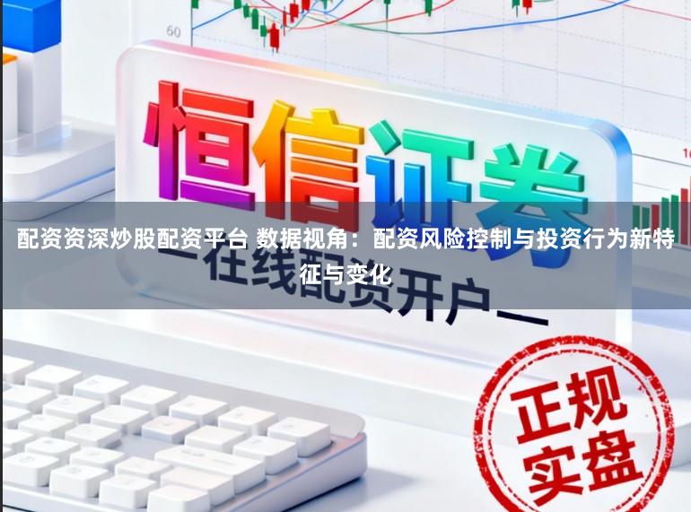 配资资深炒股配资平台 数据视角：配资风险控制与投资行为新特征与变化