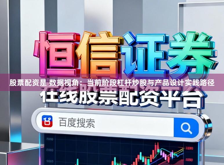 股票配资是 数据视角：当前阶段杠杆炒股与产品设计实践路径
