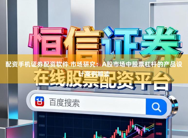 配资手机证券配资软件 市场研究：A股市场中股票杠杆的产品设计案例解读