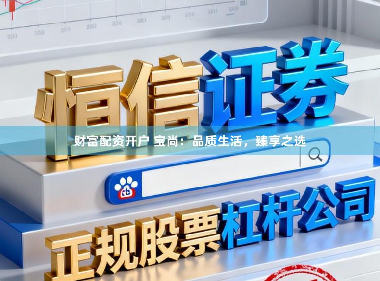 财富配资开户 宝尚：品质生活，臻享之选