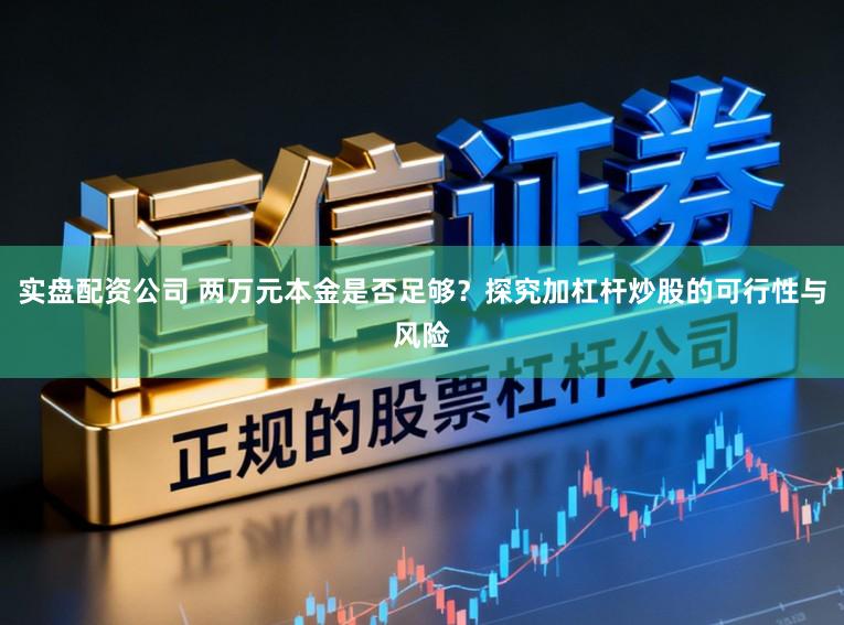 实盘配资公司 两万元本金是否足够？探究加杠杆炒股的可行性与风险