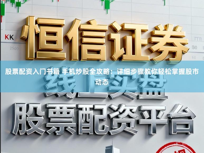 股票配资入门书籍 手机炒股全攻略：详细步骤教你轻松掌握股市动态