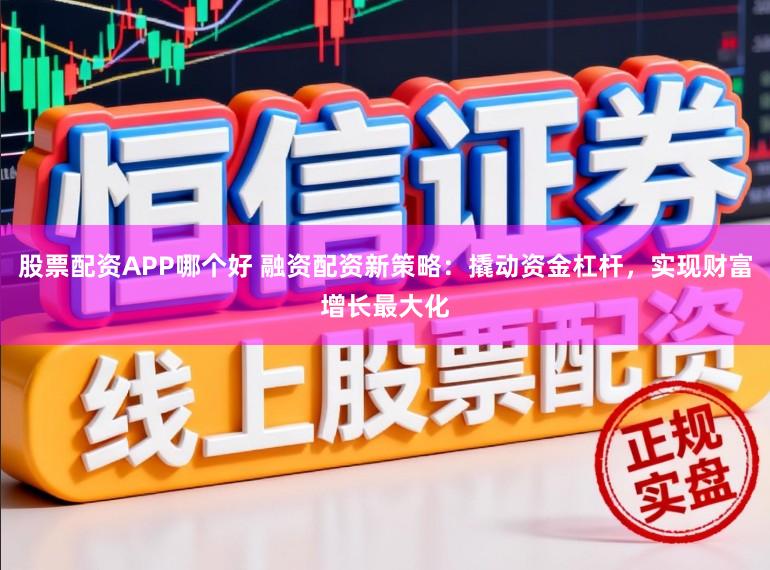 股票配资APP哪个好 融资配资新策略：撬动资金杠杆，实现财富增长最大化