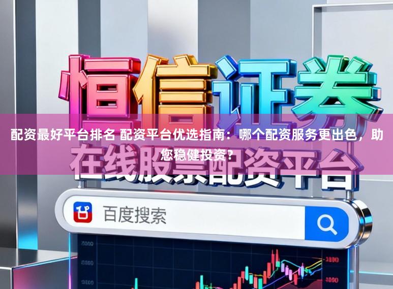 配资最好平台排名 配资平台优选指南：哪个配资服务更出色，助您稳健投资？
