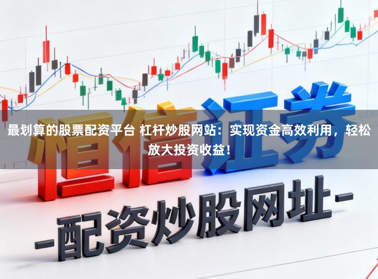 最划算的股票配资平台 杠杆炒股网站:实现资金高效利用,轻松放大投资收益!