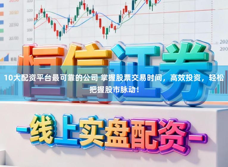 10大配资平台最可靠的公司 掌握股票交易时间，高效投资，轻松把握股市脉动！