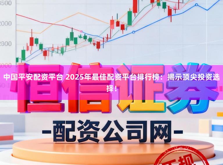 中国平安配资平台 2025年最佳配资平台排行榜：揭示顶尖投资选择！