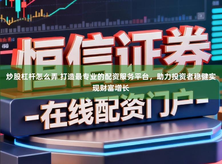 炒股杠杆怎么弄 打造最专业的配资服务平台,助力投资者稳健实现财富增长