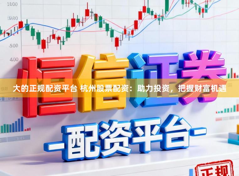 大的正规配资平台 杭州股票配资：助力投资，把握财富机遇
