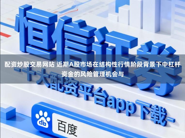 配资炒股交易网站 近期A股市场在结构性行情阶段背景下中杠杆资金的风险管理机会与