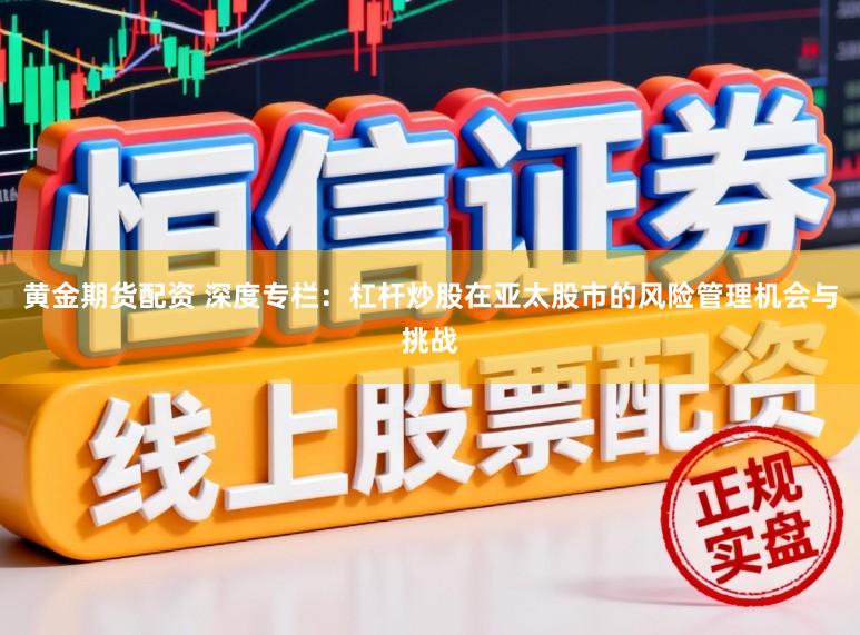 黄金期货配资 深度专栏：杠杆炒股在亚太股市的风险管理机会与挑战
