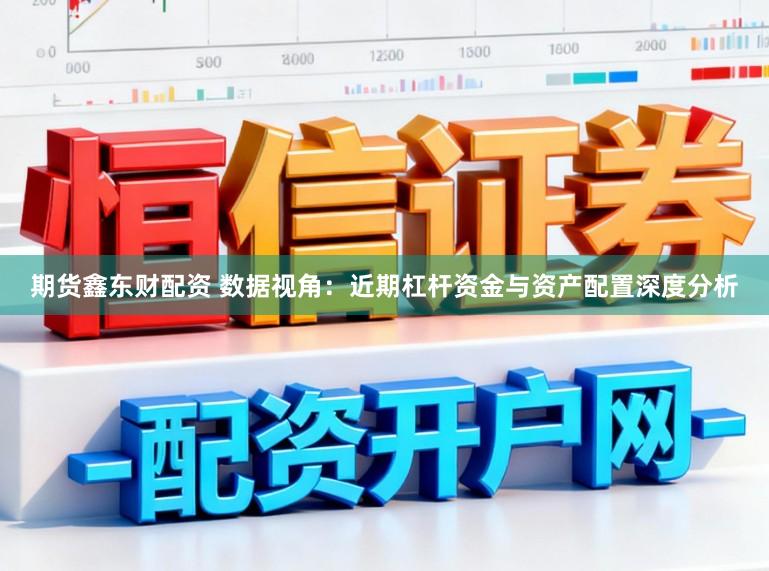 期货鑫东财配资 数据视角：近期杠杆资金与资产配置深度分析