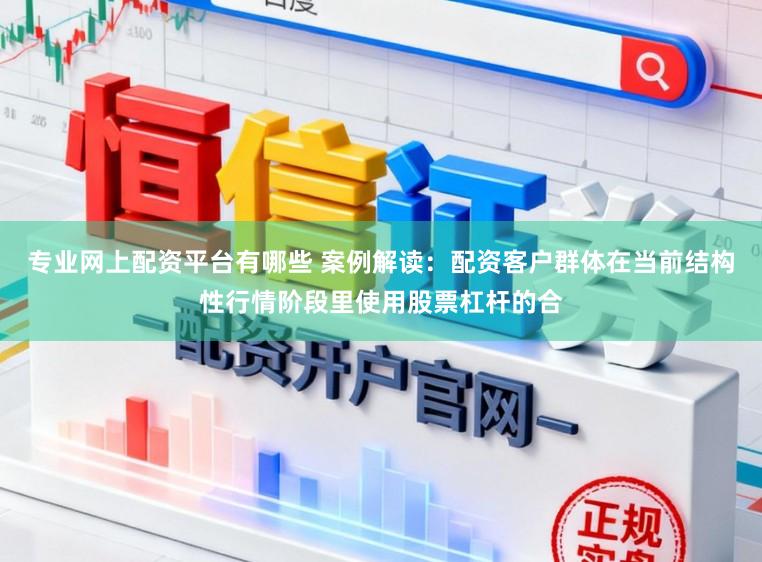 专业网上配资平台有哪些 案例解读：配资客户群体在当前结构性行情阶段里使用股票杠杆的合