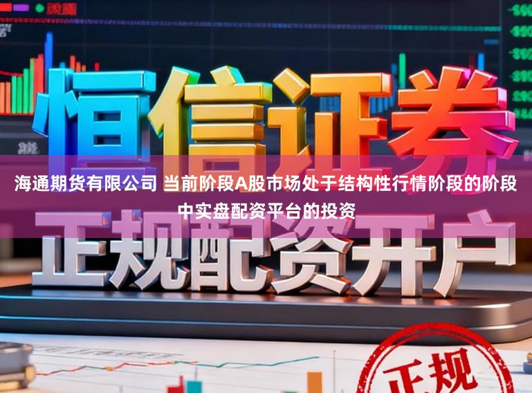 海通期货有限公司 当前阶段A股市场处于结构性行情阶段的阶段中实盘配资平台的投资