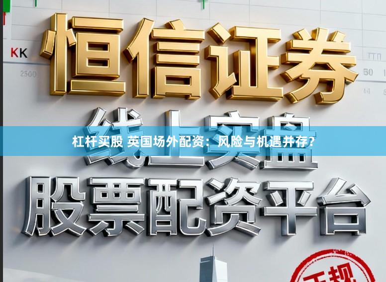 杠杆买股 英国场外配资:风险与机遇并存?