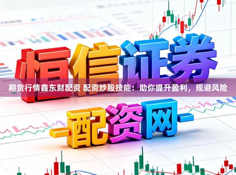 期货行情鑫东财配资 配资炒股技能:助你提升盈利,规避风险